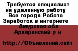 Требуется специалист на удаленную работу - Все города Работа » Заработок в интернете   . Амурская обл.,Архаринский р-н